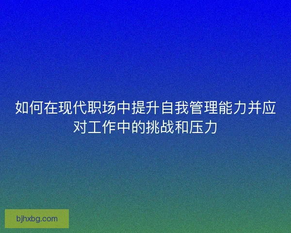 如何在现代职场中提升自我管理能力并应对工作中的挑战和压力