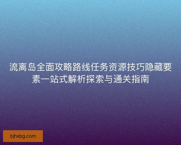 流离岛全面攻略路线任务资源技巧隐藏要素一站式解析探索与通关指南